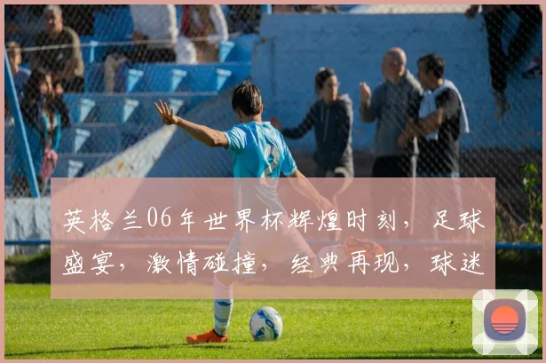 英格兰06年世界杯辉煌时刻，足球盛宴，激情碰撞，经典再现，球迷狂欢