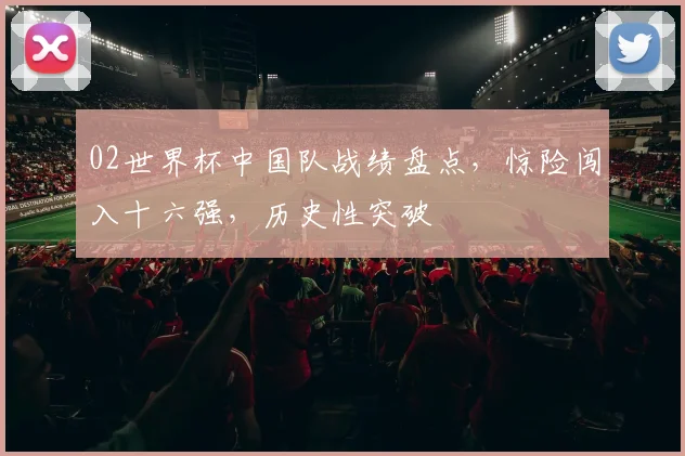02世界杯中国队战绩盘点，惊险闯入十六强，历史性突破