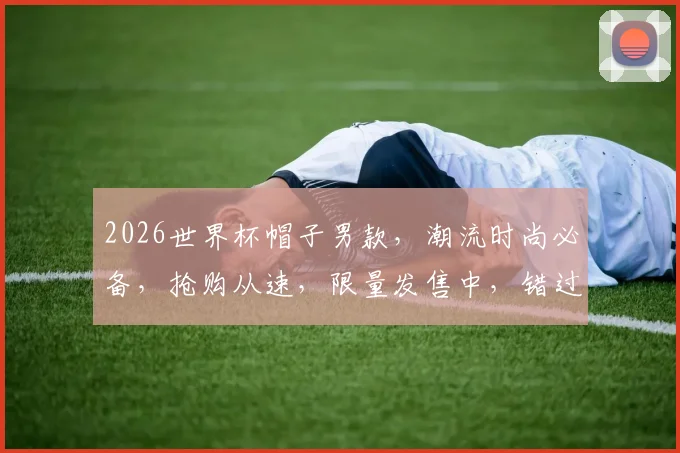 2026世界杯帽子男款，潮流时尚必备，抢购从速，限量发售中，错过等一年