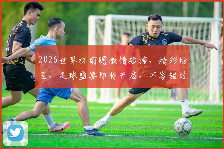 2026世界杯前瞻激情碰撞，精彩纷呈，足球盛宴即将开启，不容错过