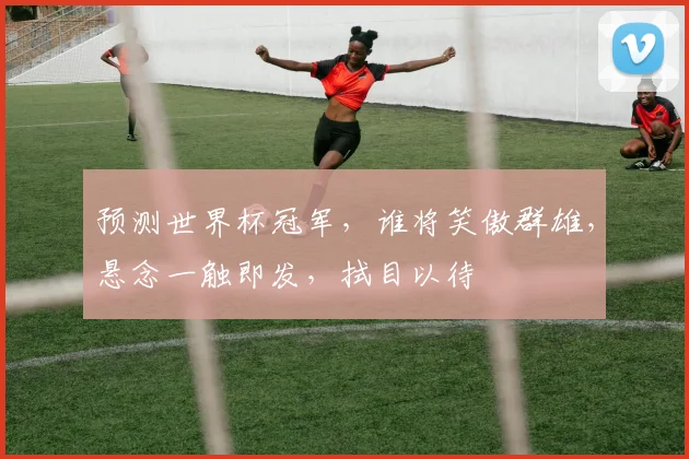 预测世界杯冠军，谁将笑傲群雄，悬念一触即发，拭目以待